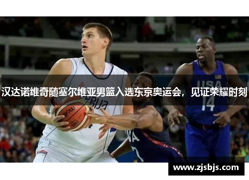 汉达诺维奇随塞尔维亚男篮入选东京奥运会，见证荣耀时刻