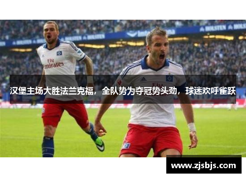 汉堡主场大胜法兰克福，全队势为夺冠势头劲，球迷欢呼雀跃