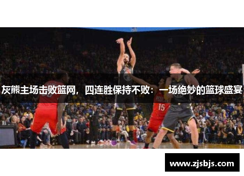 灰熊主场击败篮网，四连胜保持不败：一场绝妙的篮球盛宴