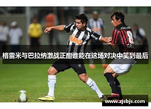 格雷米与巴拉纳激战正酣谁能在这场对决中笑到最后