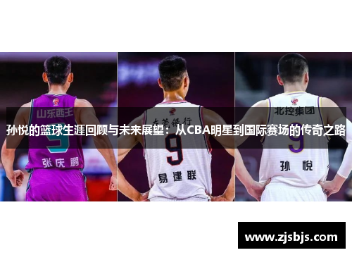 孙悦的篮球生涯回顾与未来展望：从CBA明星到国际赛场的传奇之路
