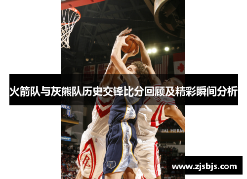 火箭队与灰熊队历史交锋比分回顾及精彩瞬间分析