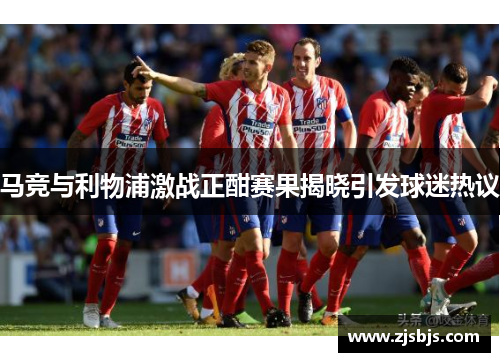 马竞与利物浦激战正酣赛果揭晓引发球迷热议